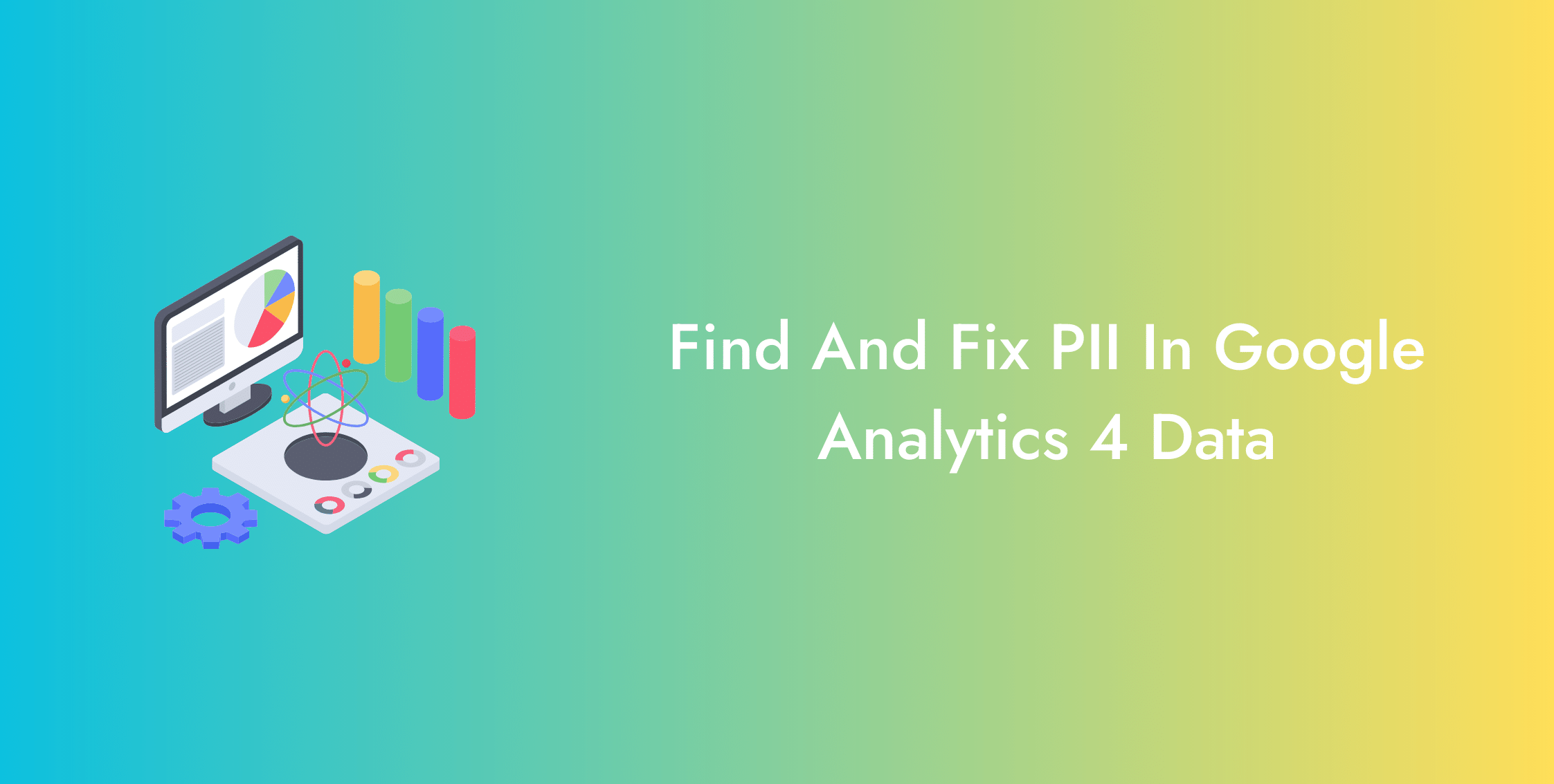 How To Find And Fix PII In Google Analytics 4 Data